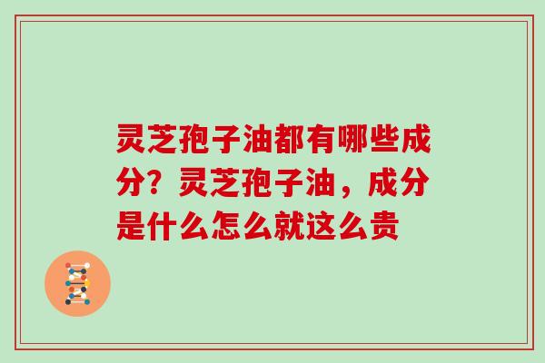 灵芝孢子油都有哪些成分？灵芝孢子油，成分是什么怎么就这么贵
