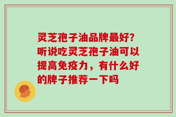 灵芝孢子油品牌最好?听说吃灵芝孢子油可以提高免疫力,有什么好的牌子推荐一下吗