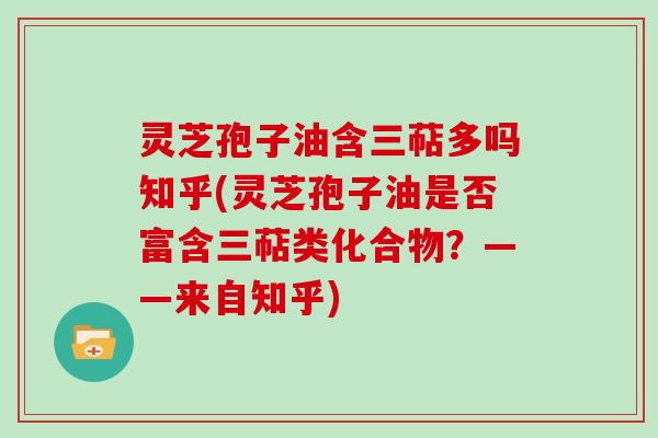灵芝孢子油含三萜多吗知乎(灵芝孢子油是否富含三萜类化合物?——来自知乎)