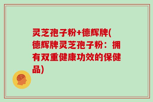 灵芝孢子粉+德辉牌(德辉牌灵芝孢子粉:拥有双重健康功效的保健品)