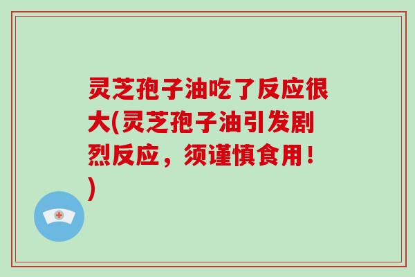 灵芝孢子油吃了反应很大(灵芝孢子油引发剧烈反应，须谨慎食用！)