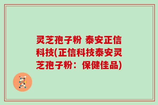 灵芝孢子粉 泰安正信科技(正信科技泰安灵芝孢子粉:保健佳品)