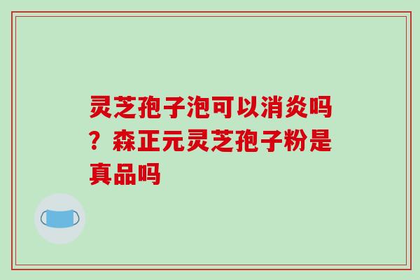 灵芝孢子泡可以消炎吗?森正元灵芝孢子粉是真品吗