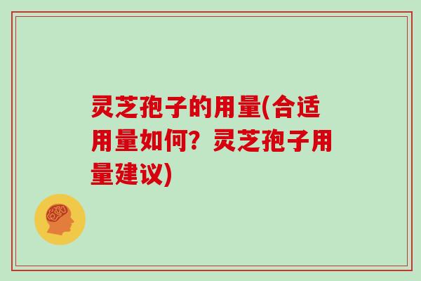 灵芝孢子的用量(合适用量如何？灵芝孢子用量建议)