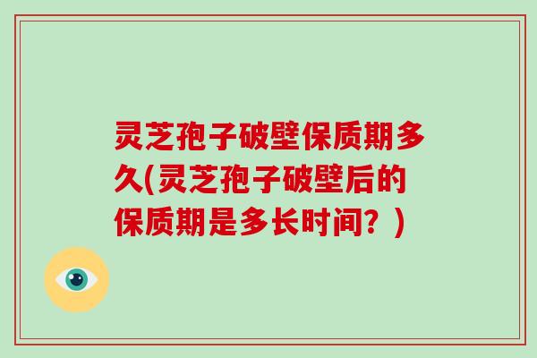 灵芝孢子破壁保质期多久(灵芝孢子破壁后的保质期是多长时间?)