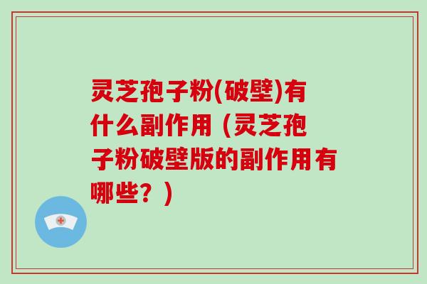 灵芝孢子粉(破壁)有什么副作用 (灵芝孢子粉破壁版的副作用有哪些?)