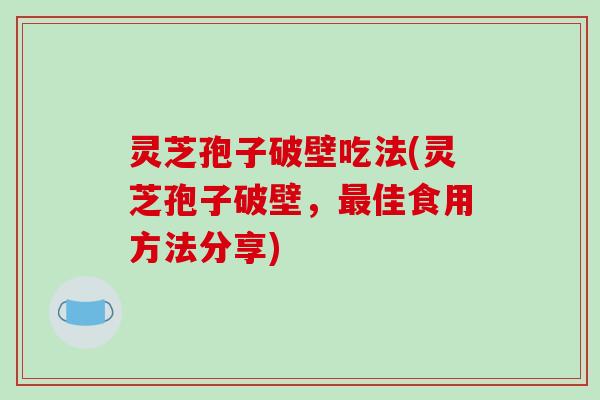 灵芝孢子破壁吃法(灵芝孢子破壁,最佳食用方法分享)