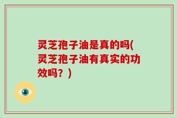 灵芝孢子油是真的吗(灵芝孢子油有真实的功效吗？)