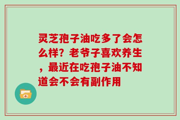 灵芝孢子油吃多了会怎么样?老爷子喜欢养生,最近在吃孢子油不知道会不会有副作用