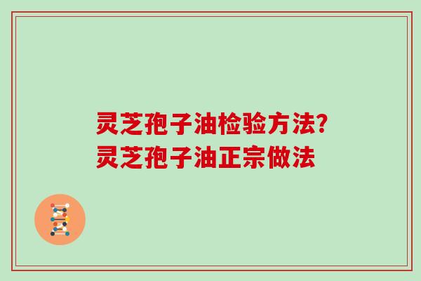 灵芝孢子油检验方法？灵芝孢子油正宗做法