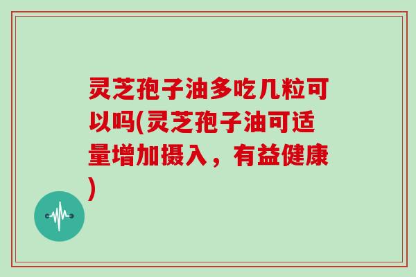 灵芝孢子油多吃几粒可以吗(灵芝孢子油可适量增加摄入，有益健康)