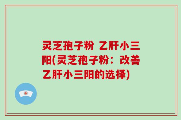灵芝孢子粉 乙肝小三阳(灵芝孢子粉：改善乙肝小三阳的选择)