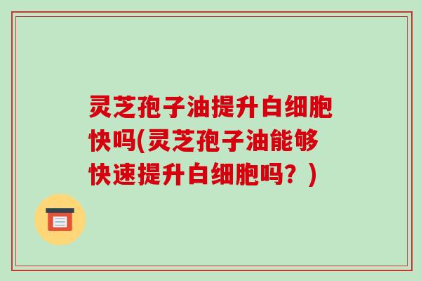 灵芝孢子油提升白细胞快吗(灵芝孢子油能够快速提升白细胞吗？)