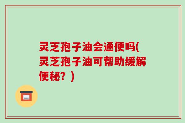 灵芝孢子油会通便吗(灵芝孢子油可帮助缓解便秘?)