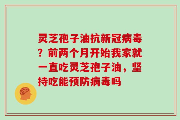 灵芝孢子油抗新冠病毒?前两个月开始我家就一直吃灵芝孢子油,坚持吃能预防病毒吗