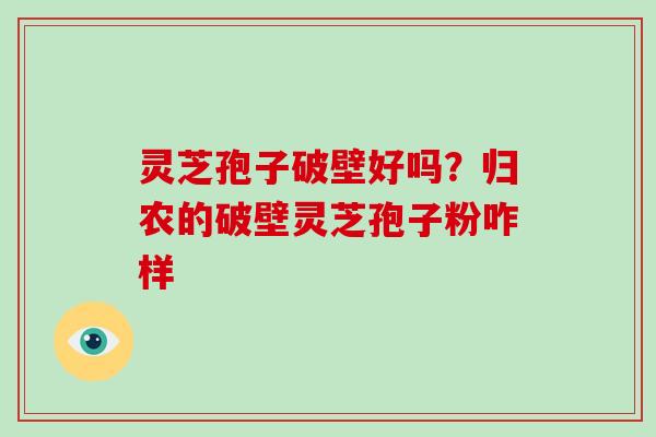 灵芝孢子破壁好吗？归农的破壁灵芝孢子粉咋样