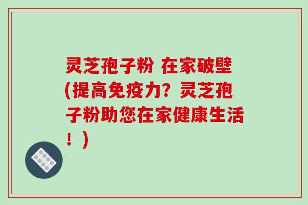 灵芝孢子粉 在家破壁(提高免疫力?灵芝孢子粉助您在家健康生活!)