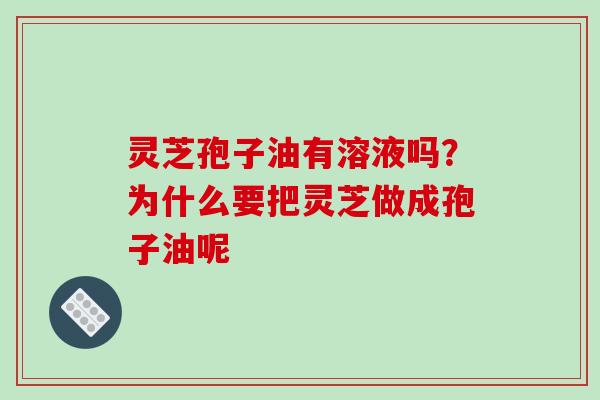 灵芝孢子油有溶液吗?为什么要把灵芝做成孢子油呢