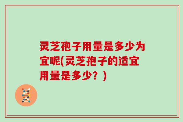 灵芝孢子用量是多少为宜呢(灵芝孢子的适宜用量是多少?)
