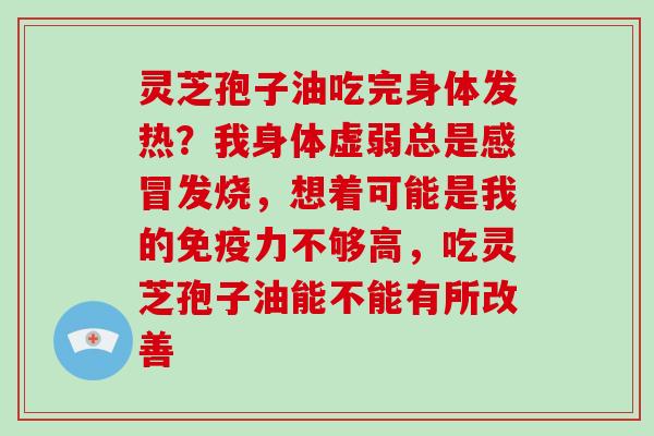 灵芝孢子油吃完身体发热?我身体虚弱总是感冒发烧,想着可能是我的免疫力不够高,吃灵芝孢子油能不能有所改善