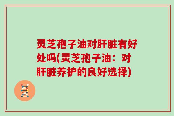 灵芝孢子油对肝脏有好处吗(灵芝孢子油：对肝脏养护的良好选择)
