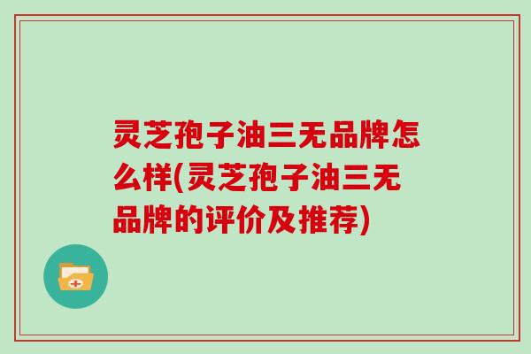 灵芝孢子油三无品牌怎么样(灵芝孢子油三无品牌的评价及推荐)
