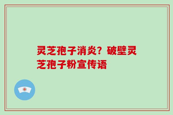 灵芝孢子消炎?破壁灵芝孢子粉宣传语