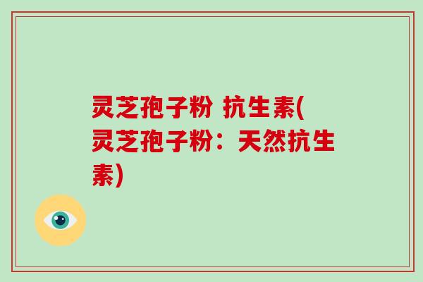 灵芝孢子粉 抗生素(灵芝孢子粉:天然抗生素)