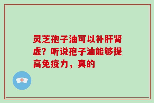 灵芝孢子油可以补肝肾虚？听说孢子油能够提高免疫力，真的