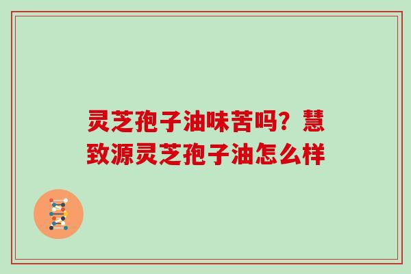 灵芝孢子油味苦吗?慧致源灵芝孢子油怎么样