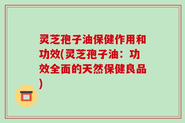 灵芝孢子油保健作用和功效(灵芝孢子油：功效全面的天然保健良品)