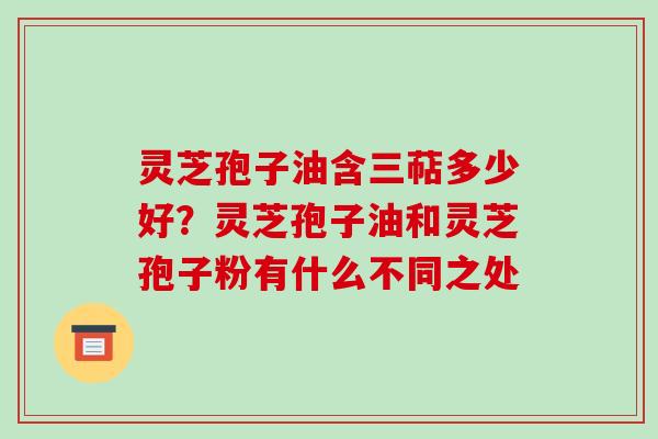 灵芝孢子油含三萜多少好?灵芝孢子油和灵芝孢子粉有什么不同之处