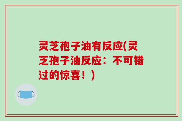 灵芝孢子油有反应(灵芝孢子油反应:不可错过的惊喜!)