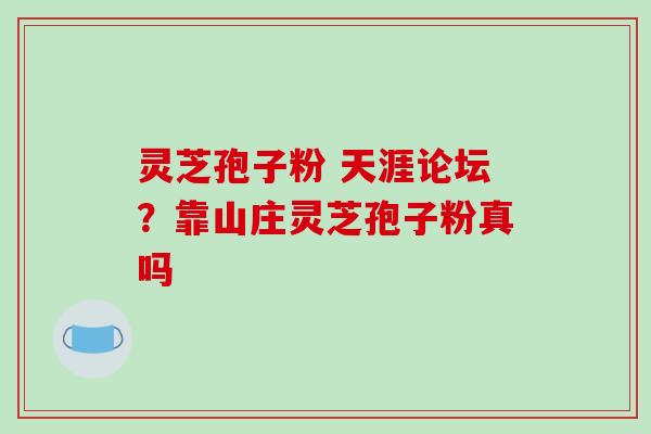 灵芝孢子粉 天涯论坛?靠山庄灵芝孢子粉真吗