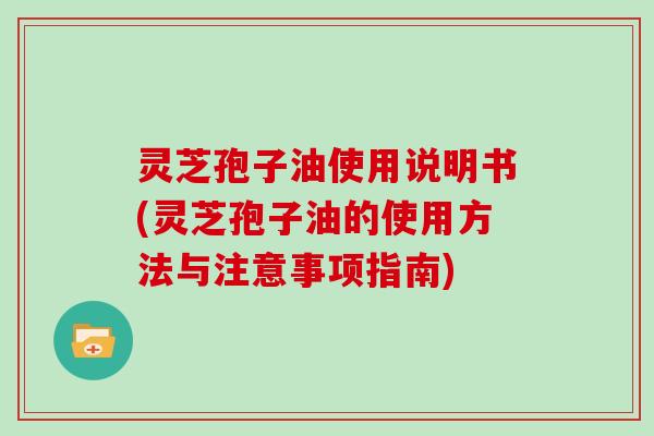 灵芝孢子油使用说明书(灵芝孢子油的使用方法与注意事项指南)