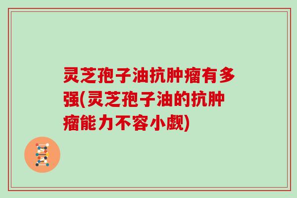 灵芝孢子油抗肿瘤有多强(灵芝孢子油的抗肿瘤能力不容小觑)