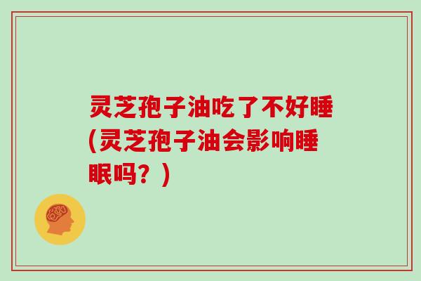 灵芝孢子油吃了不好睡(灵芝孢子油会影响睡眠吗?)