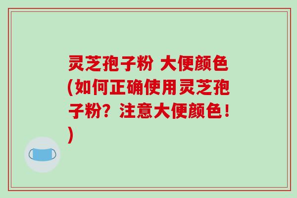 灵芝孢子粉 大便颜色(如何正确使用灵芝孢子粉?注意大便颜色!)