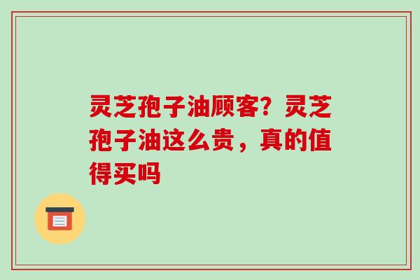 灵芝孢子油顾客？灵芝孢子油这么贵，真的值得买吗