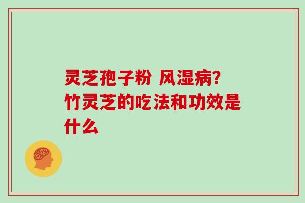 灵芝孢子粉 风湿病?竹灵芝的吃法和功效是什么