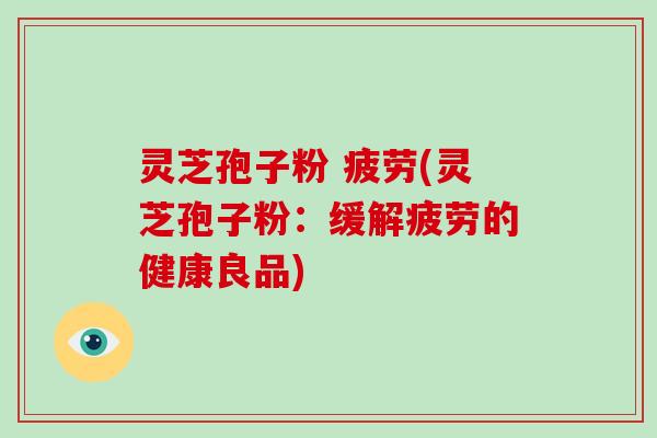 灵芝孢子粉 疲劳(灵芝孢子粉:缓解疲劳的健康良品)