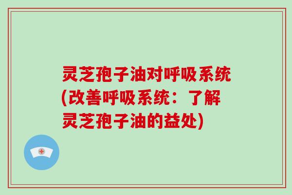 灵芝孢子油对呼吸系统(改善呼吸系统:了解灵芝孢子油的益处)