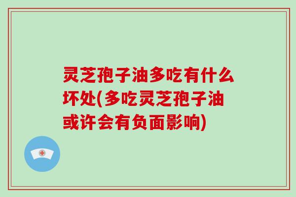 灵芝孢子油多吃有什么坏处(多吃灵芝孢子油或许会有负面影响)