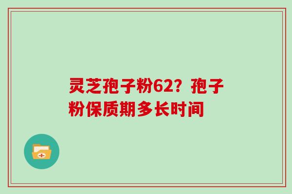 灵芝孢子粉62?孢子粉保质期多长时间