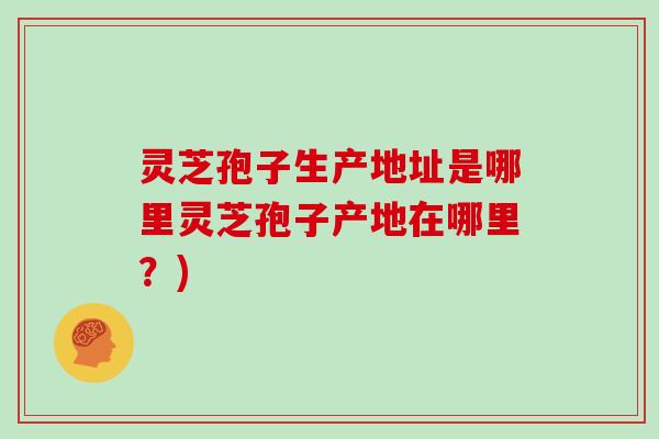 灵芝孢子生产地址是哪里灵芝孢子产地在哪里?)