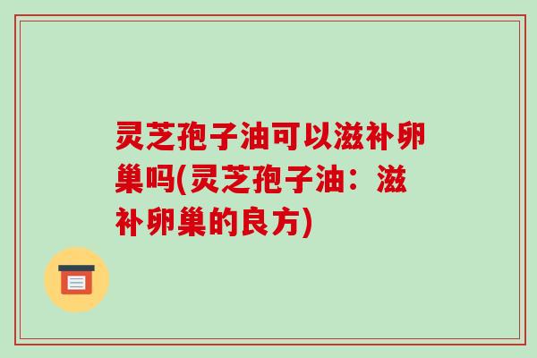 灵芝孢子油可以滋补卵巢吗(灵芝孢子油：滋补卵巢的良方)