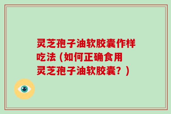 灵芝孢子油软胶囊作样吃法 (如何正确食用灵芝孢子油软胶囊?)