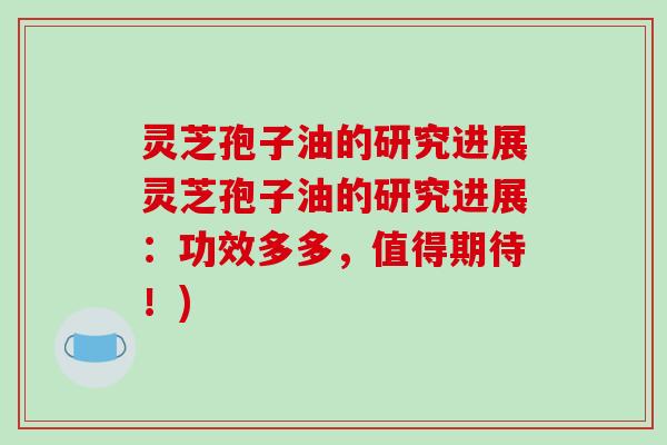 灵芝孢子油的研究进展灵芝孢子油的研究进展:功效多多,值得期待!)