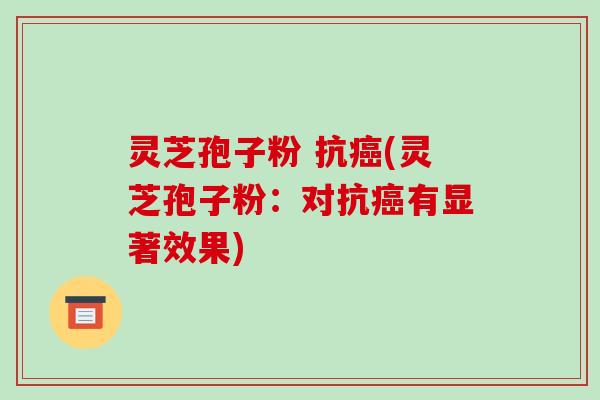 灵芝孢子粉 抗癌(灵芝孢子粉:对抗癌有显著效果)