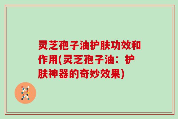 灵芝孢子油护肤功效和作用(灵芝孢子油:护肤神器的奇妙效果)